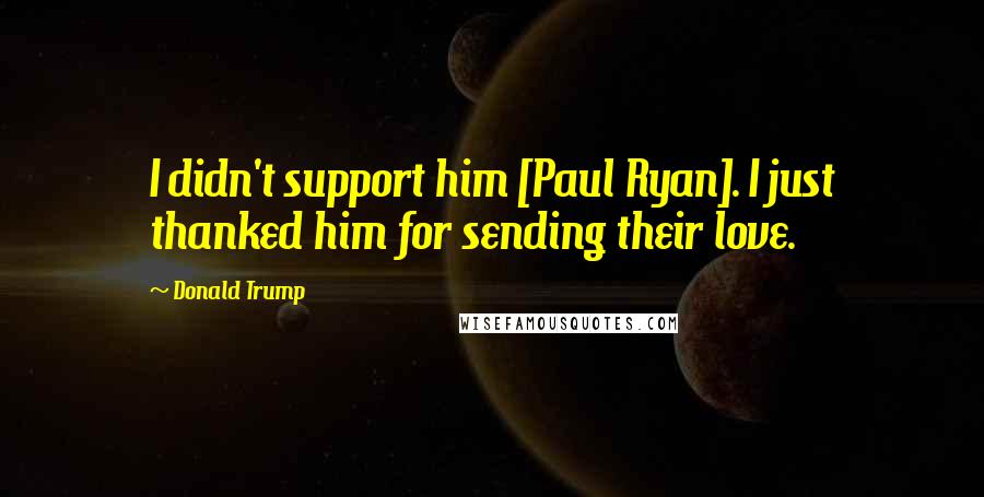 Donald Trump Quotes: I didn't support him [Paul Ryan]. I just thanked him for sending their love.