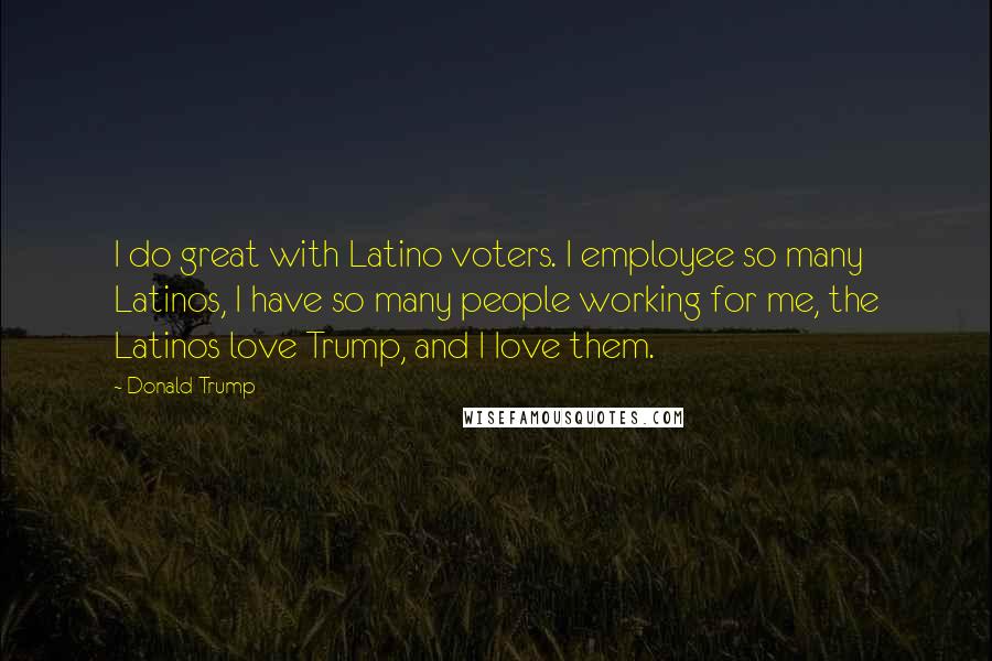 Donald Trump Quotes: I do great with Latino voters. I employee so many Latinos, I have so many people working for me, the Latinos love Trump, and I Iove them.