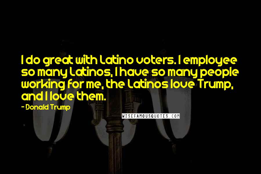 Donald Trump Quotes: I do great with Latino voters. I employee so many Latinos, I have so many people working for me, the Latinos love Trump, and I Iove them.