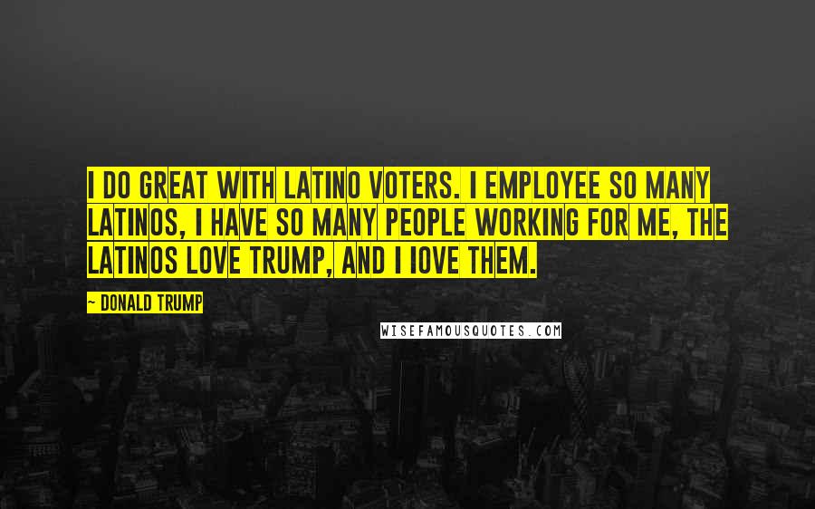 Donald Trump Quotes: I do great with Latino voters. I employee so many Latinos, I have so many people working for me, the Latinos love Trump, and I Iove them.