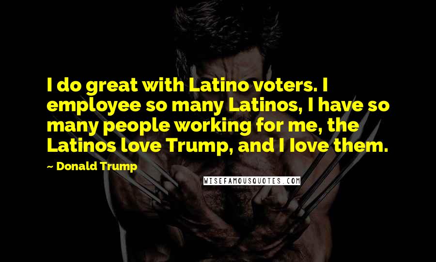 Donald Trump Quotes: I do great with Latino voters. I employee so many Latinos, I have so many people working for me, the Latinos love Trump, and I Iove them.