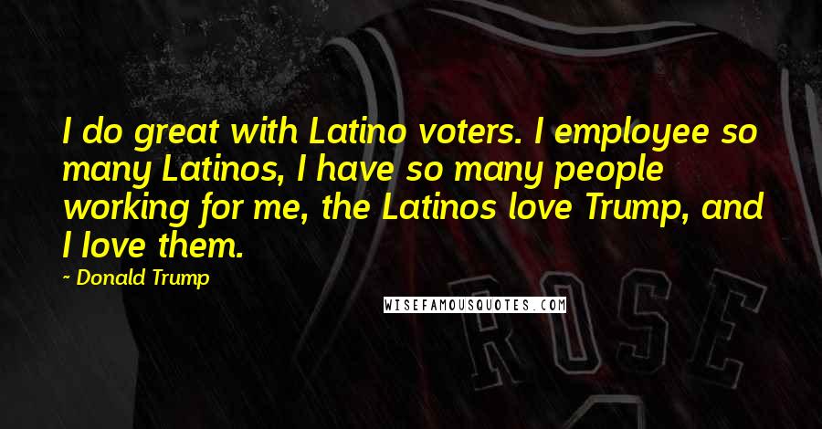 Donald Trump Quotes: I do great with Latino voters. I employee so many Latinos, I have so many people working for me, the Latinos love Trump, and I Iove them.