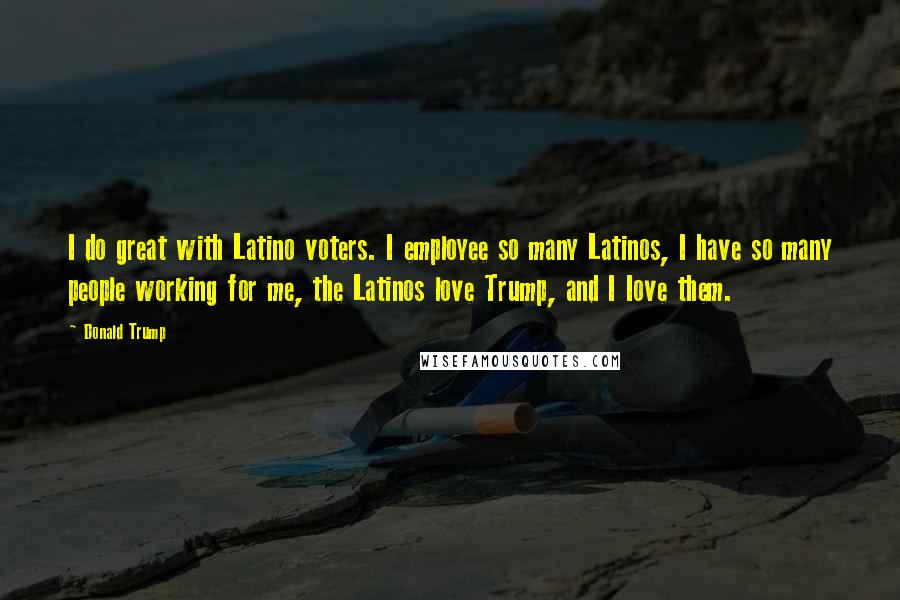 Donald Trump Quotes: I do great with Latino voters. I employee so many Latinos, I have so many people working for me, the Latinos love Trump, and I Iove them.