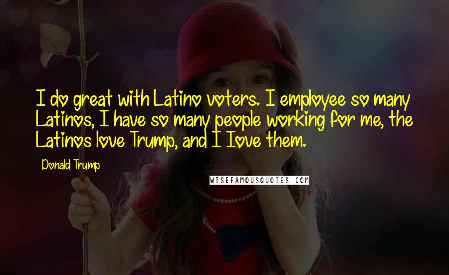 Donald Trump Quotes: I do great with Latino voters. I employee so many Latinos, I have so many people working for me, the Latinos love Trump, and I Iove them.