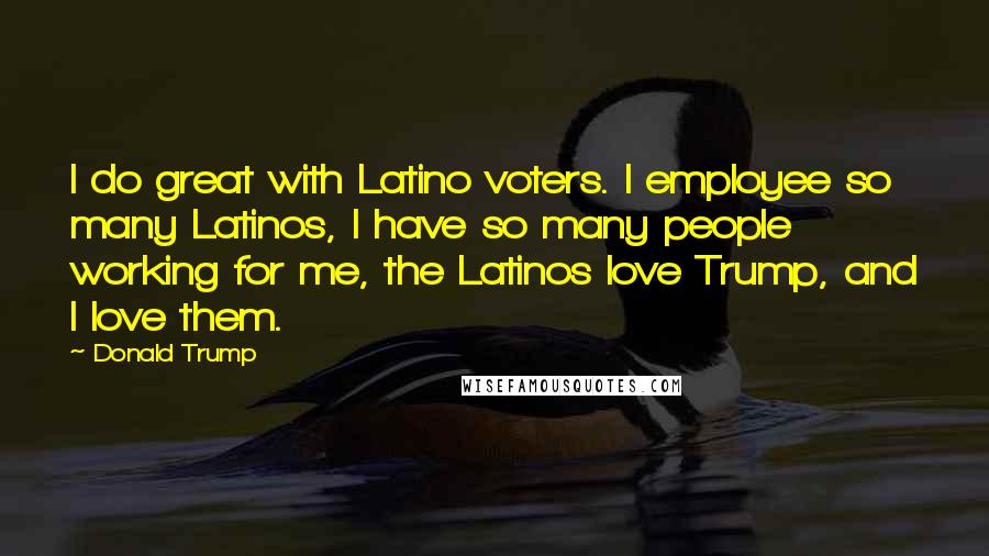 Donald Trump Quotes: I do great with Latino voters. I employee so many Latinos, I have so many people working for me, the Latinos love Trump, and I Iove them.