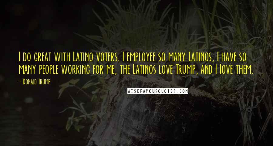 Donald Trump Quotes: I do great with Latino voters. I employee so many Latinos, I have so many people working for me, the Latinos love Trump, and I Iove them.