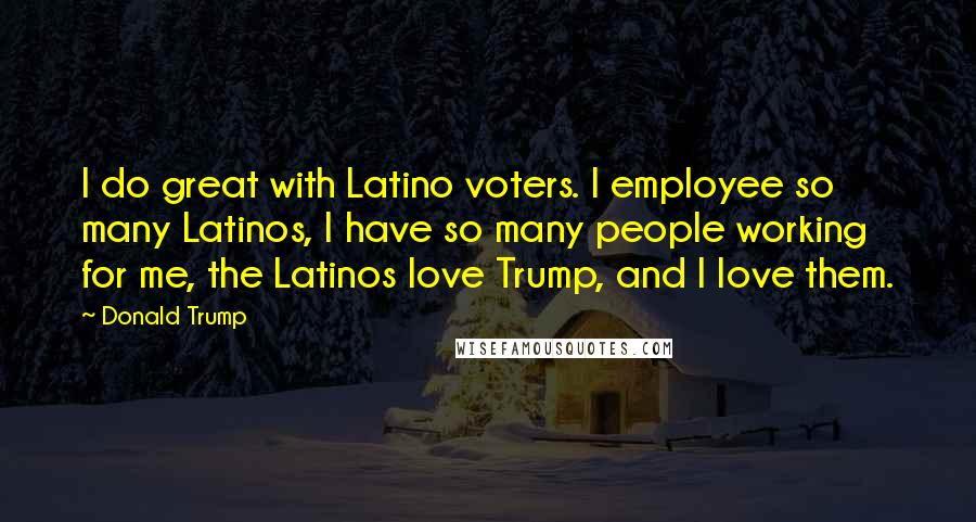 Donald Trump Quotes: I do great with Latino voters. I employee so many Latinos, I have so many people working for me, the Latinos love Trump, and I Iove them.