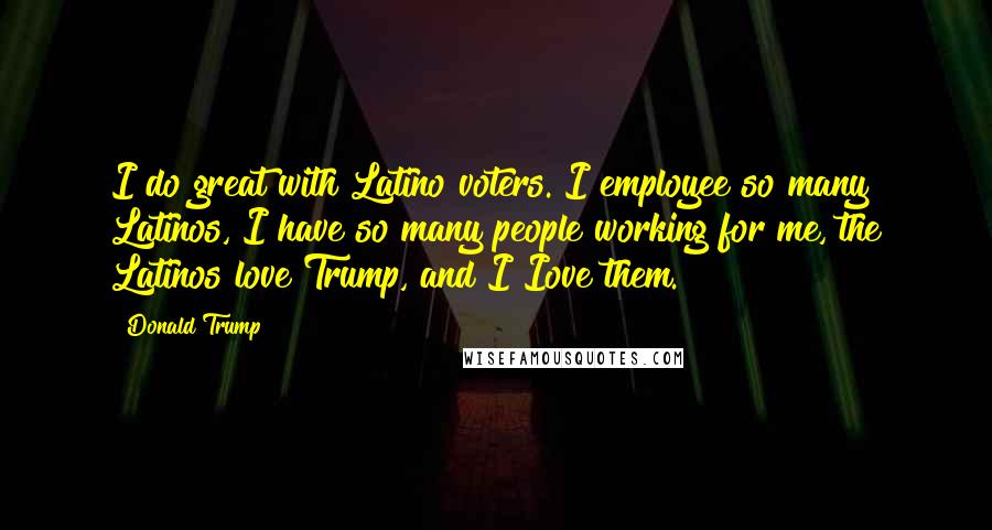Donald Trump Quotes: I do great with Latino voters. I employee so many Latinos, I have so many people working for me, the Latinos love Trump, and I Iove them.
