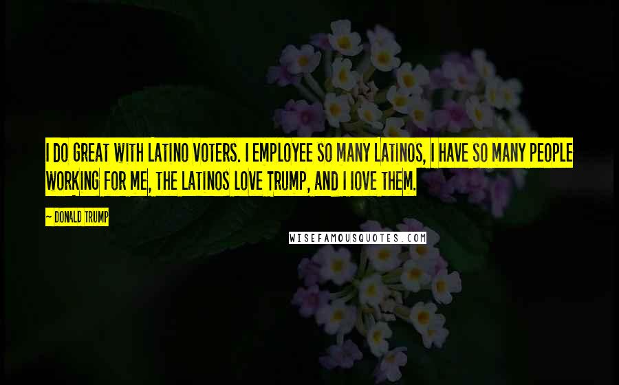 Donald Trump Quotes: I do great with Latino voters. I employee so many Latinos, I have so many people working for me, the Latinos love Trump, and I Iove them.