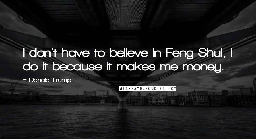 Donald Trump Quotes: I don't have to believe in Feng Shui, I do it because it makes me money.