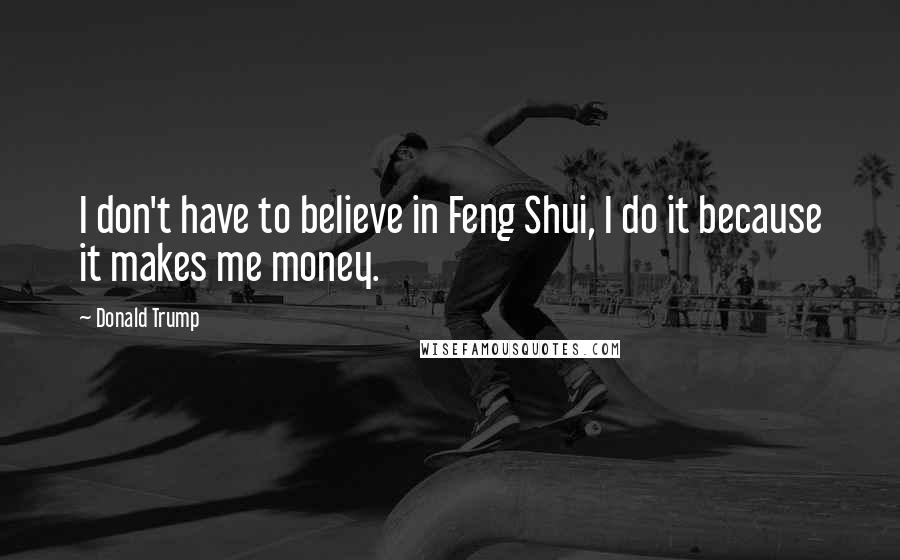 Donald Trump Quotes: I don't have to believe in Feng Shui, I do it because it makes me money.