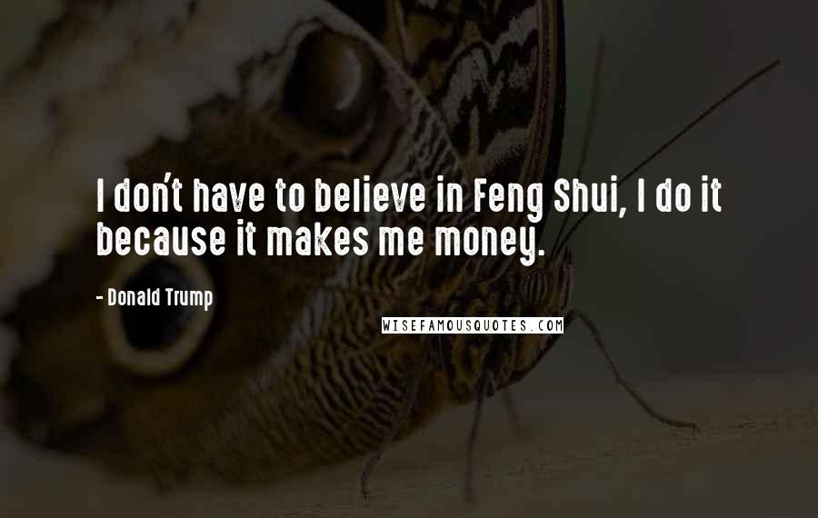 Donald Trump Quotes: I don't have to believe in Feng Shui, I do it because it makes me money.