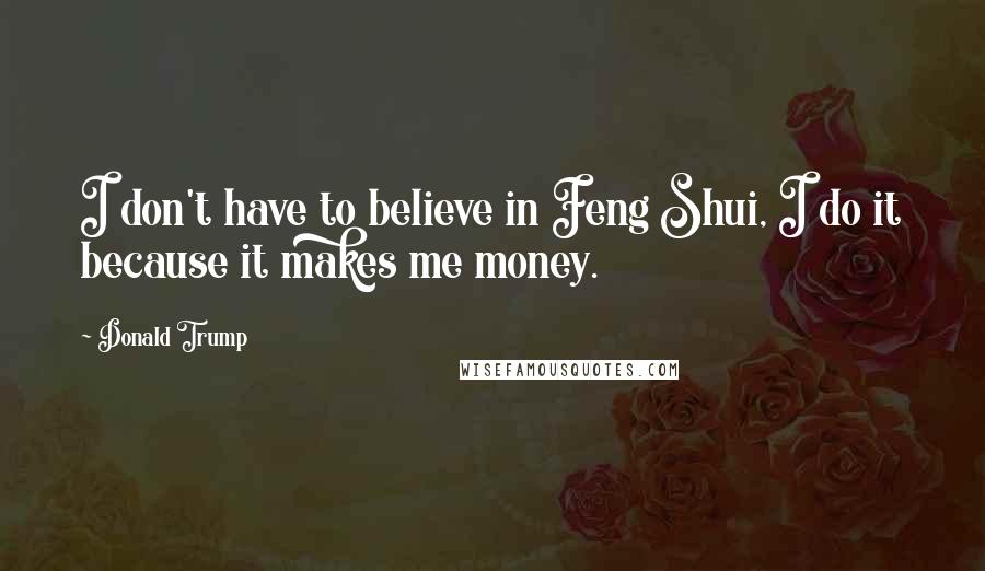 Donald Trump Quotes: I don't have to believe in Feng Shui, I do it because it makes me money.