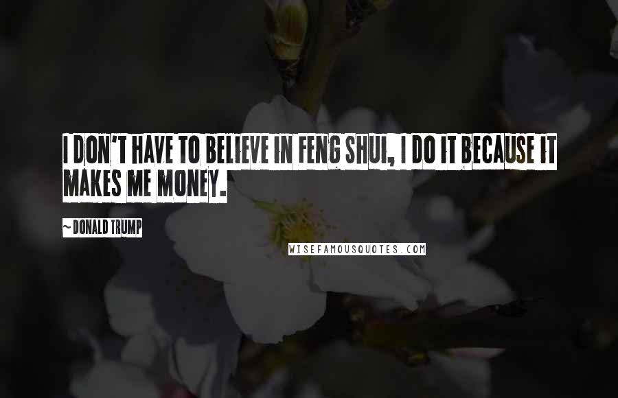 Donald Trump Quotes: I don't have to believe in Feng Shui, I do it because it makes me money.