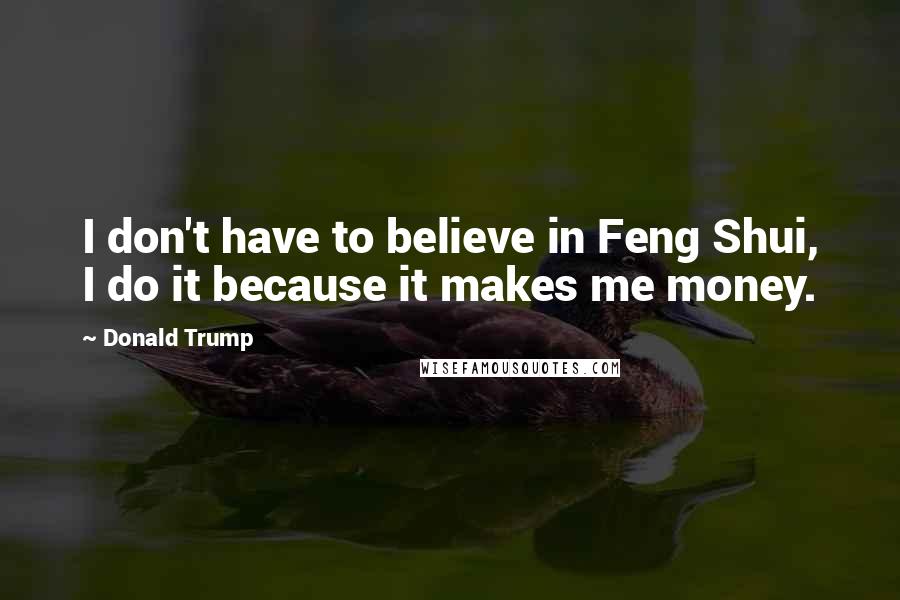 Donald Trump Quotes: I don't have to believe in Feng Shui, I do it because it makes me money.