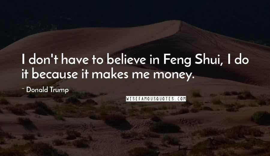 Donald Trump Quotes: I don't have to believe in Feng Shui, I do it because it makes me money.