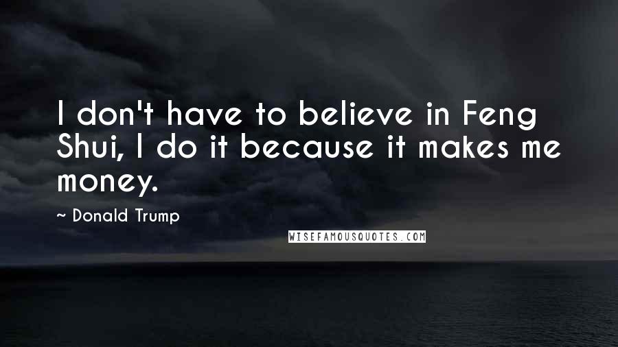 Donald Trump Quotes: I don't have to believe in Feng Shui, I do it because it makes me money.