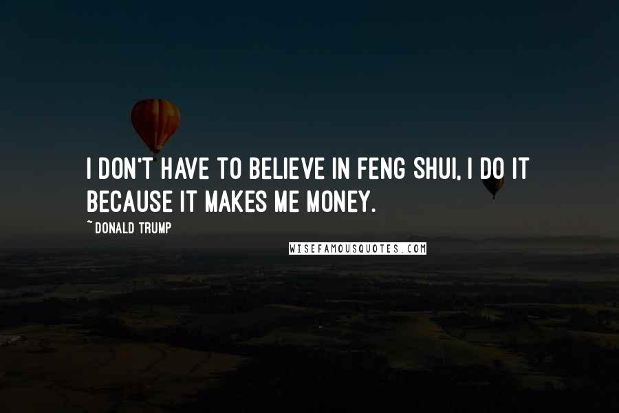 Donald Trump Quotes: I don't have to believe in Feng Shui, I do it because it makes me money.