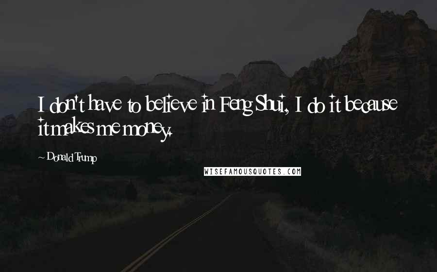 Donald Trump Quotes: I don't have to believe in Feng Shui, I do it because it makes me money.