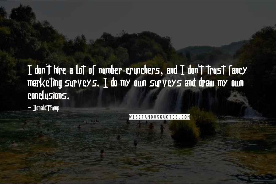 Donald Trump Quotes: I don't hire a lot of number-crunchers, and I don't trust fancy marketing surveys. I do my own surveys and draw my own conclusions.