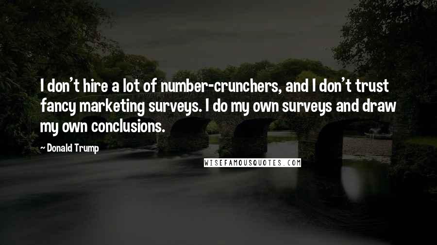 Donald Trump Quotes: I don't hire a lot of number-crunchers, and I don't trust fancy marketing surveys. I do my own surveys and draw my own conclusions.
