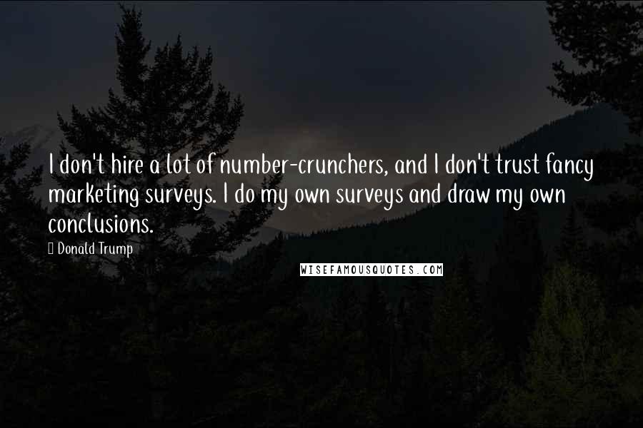 Donald Trump Quotes: I don't hire a lot of number-crunchers, and I don't trust fancy marketing surveys. I do my own surveys and draw my own conclusions.