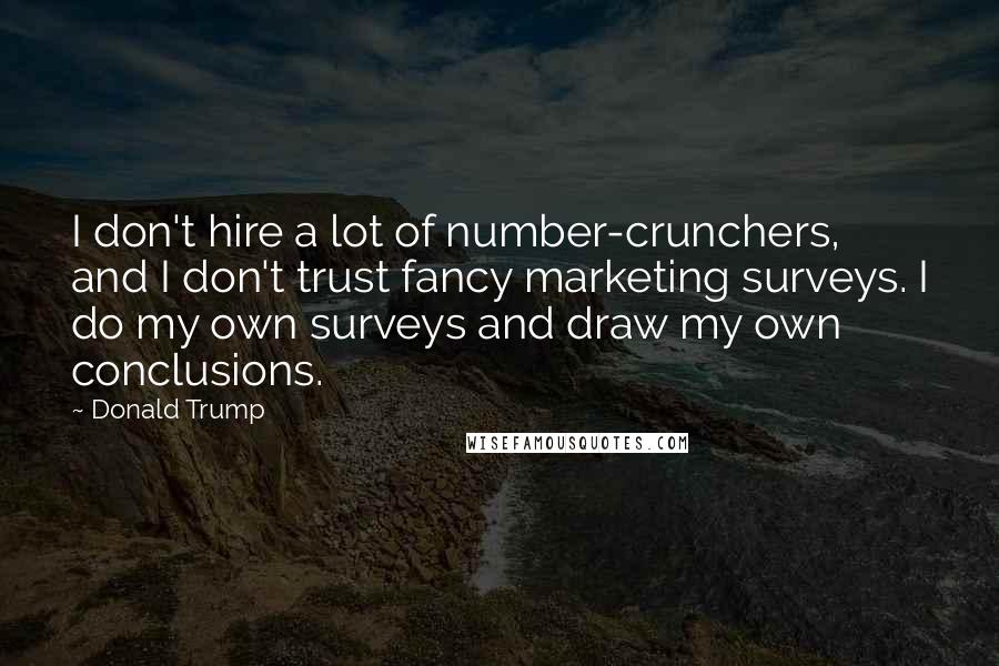 Donald Trump Quotes: I don't hire a lot of number-crunchers, and I don't trust fancy marketing surveys. I do my own surveys and draw my own conclusions.