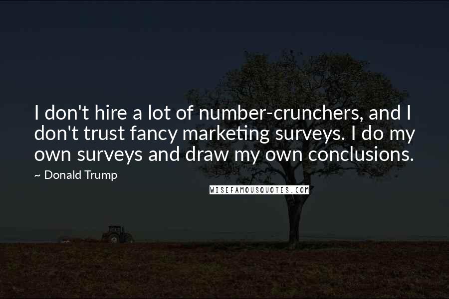 Donald Trump Quotes: I don't hire a lot of number-crunchers, and I don't trust fancy marketing surveys. I do my own surveys and draw my own conclusions.