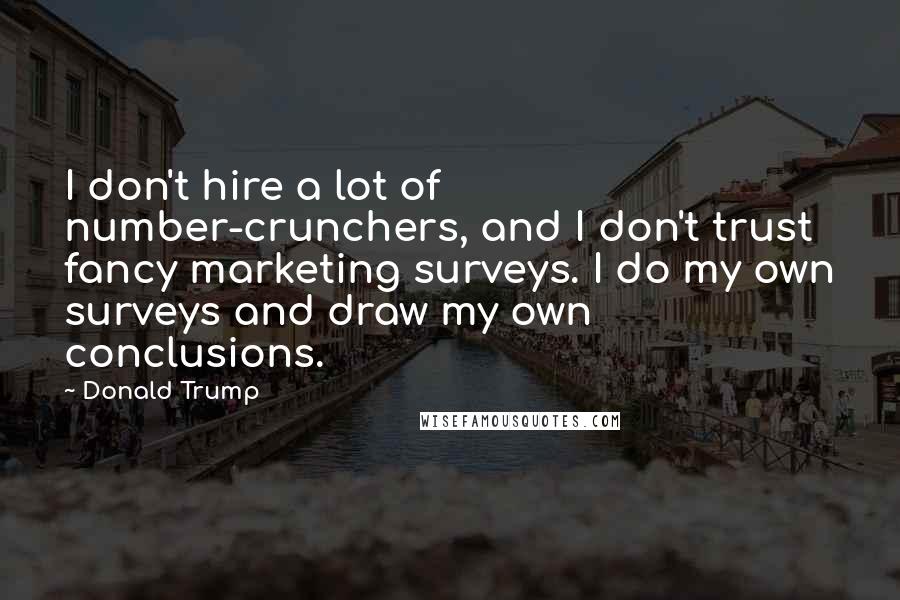 Donald Trump Quotes: I don't hire a lot of number-crunchers, and I don't trust fancy marketing surveys. I do my own surveys and draw my own conclusions.