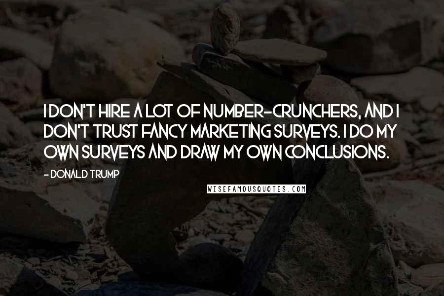 Donald Trump Quotes: I don't hire a lot of number-crunchers, and I don't trust fancy marketing surveys. I do my own surveys and draw my own conclusions.