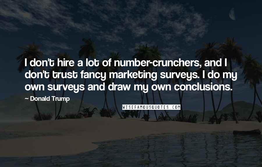 Donald Trump Quotes: I don't hire a lot of number-crunchers, and I don't trust fancy marketing surveys. I do my own surveys and draw my own conclusions.