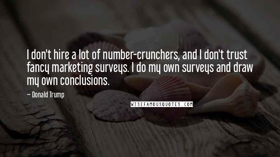 Donald Trump Quotes: I don't hire a lot of number-crunchers, and I don't trust fancy marketing surveys. I do my own surveys and draw my own conclusions.