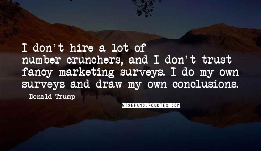 Donald Trump Quotes: I don't hire a lot of number-crunchers, and I don't trust fancy marketing surveys. I do my own surveys and draw my own conclusions.
