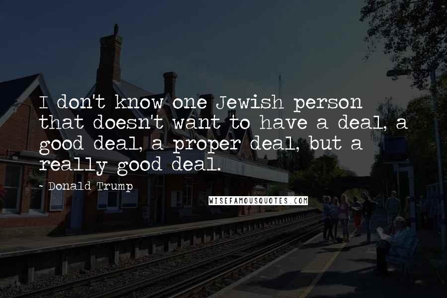 Donald Trump Quotes: I don't know one Jewish person that doesn't want to have a deal, a good deal, a proper deal, but a really good deal.