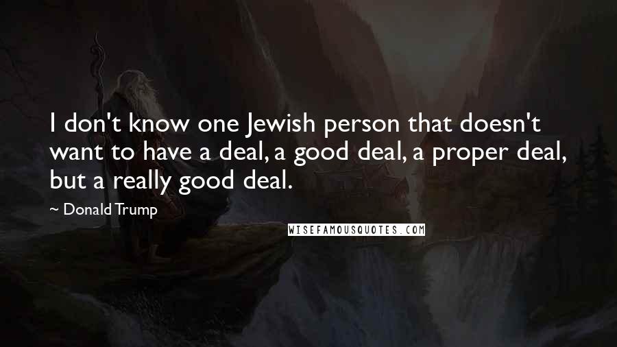 Donald Trump Quotes: I don't know one Jewish person that doesn't want to have a deal, a good deal, a proper deal, but a really good deal.