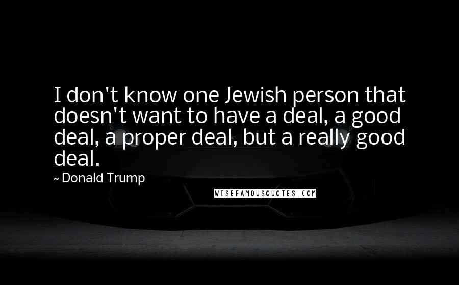 Donald Trump Quotes: I don't know one Jewish person that doesn't want to have a deal, a good deal, a proper deal, but a really good deal.