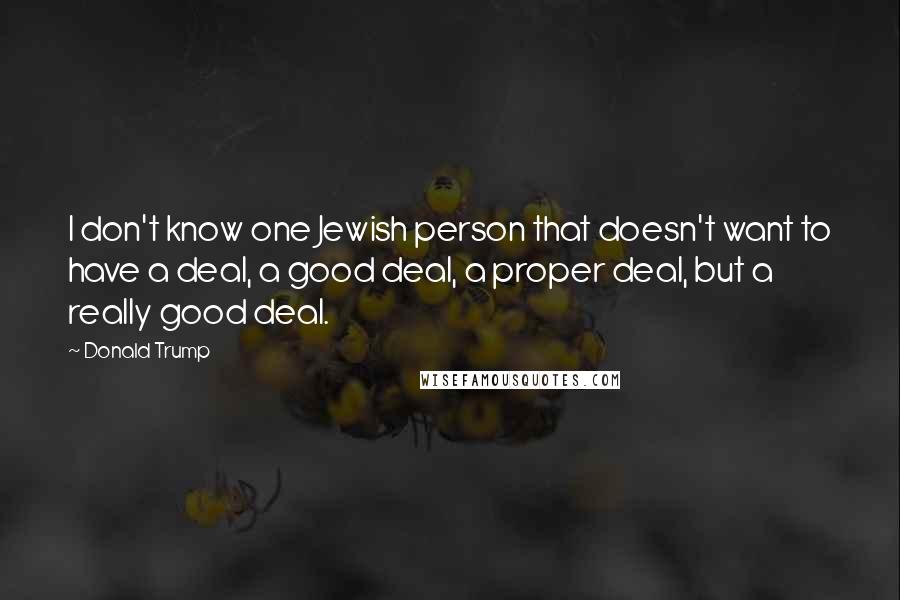 Donald Trump Quotes: I don't know one Jewish person that doesn't want to have a deal, a good deal, a proper deal, but a really good deal.