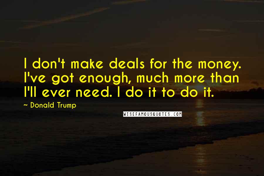 Donald Trump Quotes: I don't make deals for the money. I've got enough, much more than I'll ever need. I do it to do it.