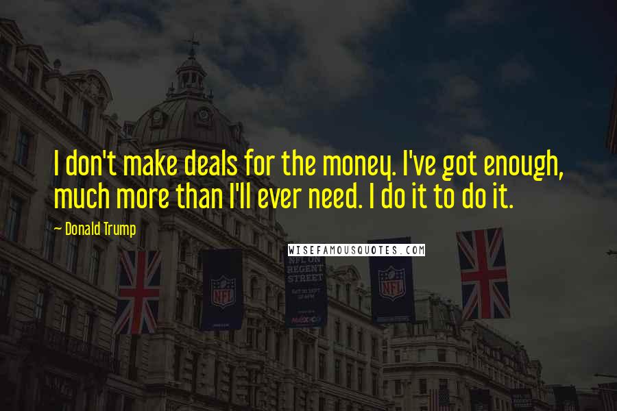 Donald Trump Quotes: I don't make deals for the money. I've got enough, much more than I'll ever need. I do it to do it.