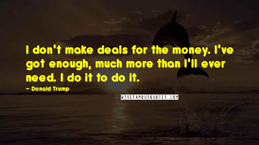 Donald Trump Quotes: I don't make deals for the money. I've got enough, much more than I'll ever need. I do it to do it.