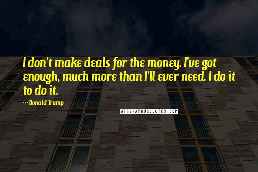 Donald Trump Quotes: I don't make deals for the money. I've got enough, much more than I'll ever need. I do it to do it.