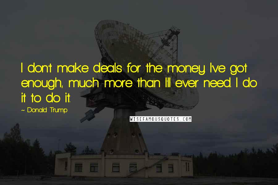 Donald Trump Quotes: I don't make deals for the money. I've got enough, much more than I'll ever need. I do it to do it.