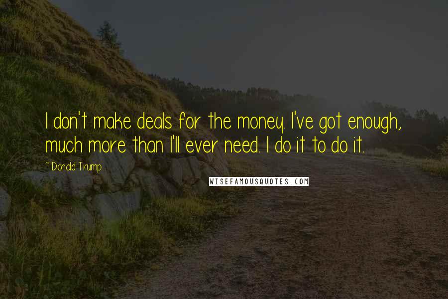 Donald Trump Quotes: I don't make deals for the money. I've got enough, much more than I'll ever need. I do it to do it.