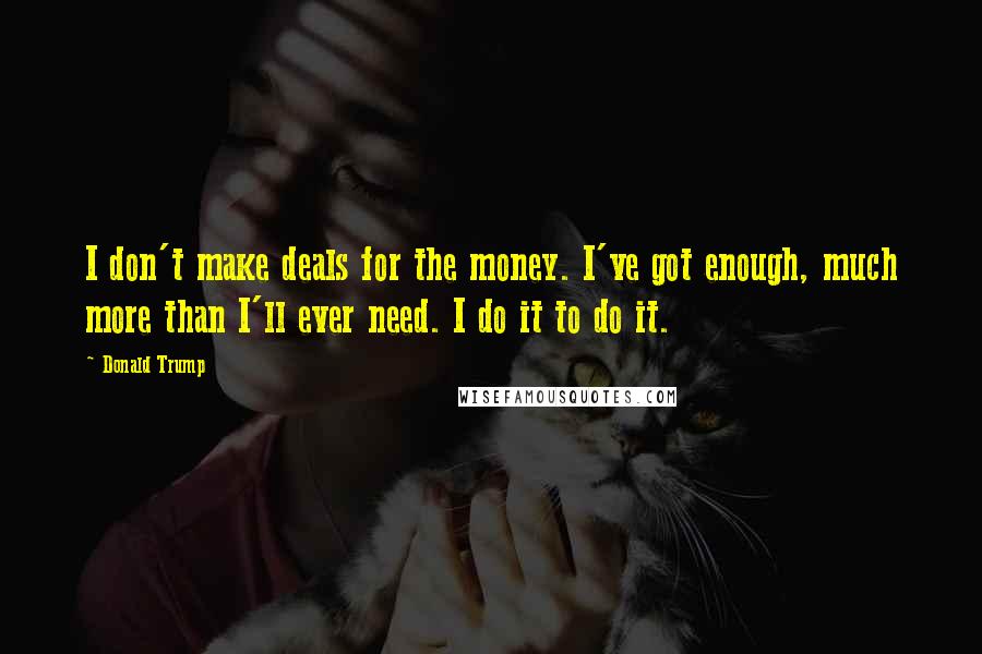 Donald Trump Quotes: I don't make deals for the money. I've got enough, much more than I'll ever need. I do it to do it.