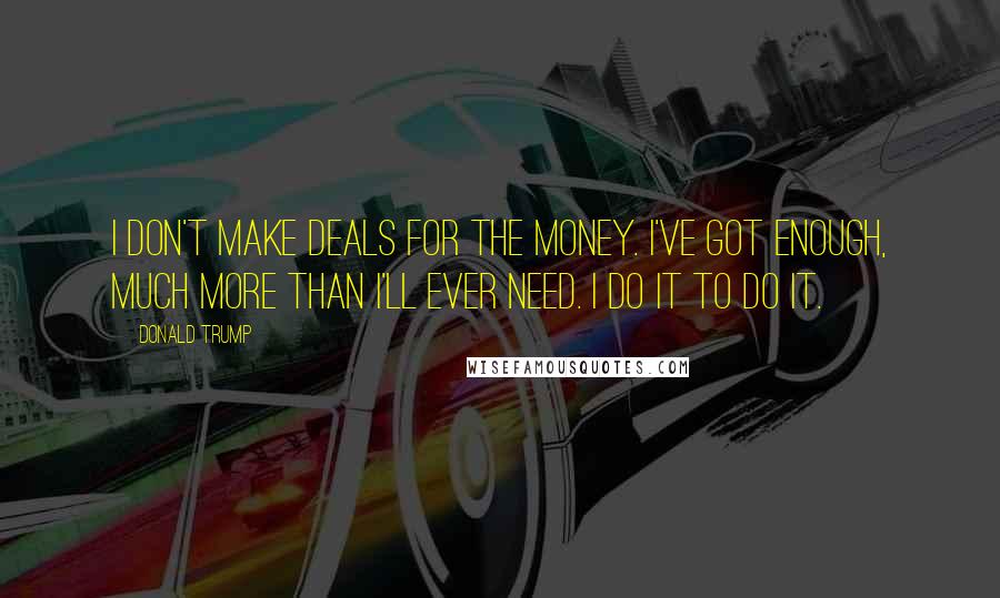 Donald Trump Quotes: I don't make deals for the money. I've got enough, much more than I'll ever need. I do it to do it.