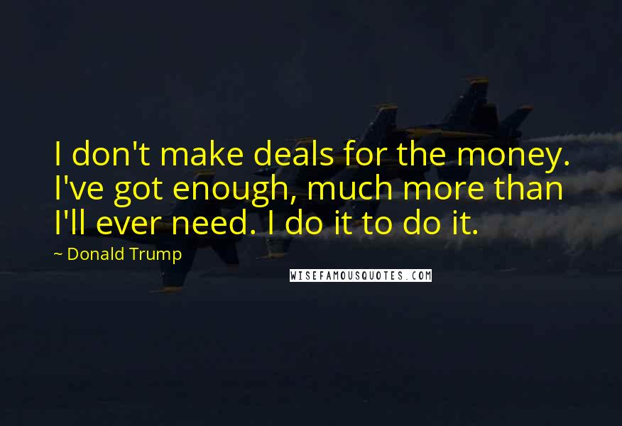 Donald Trump Quotes: I don't make deals for the money. I've got enough, much more than I'll ever need. I do it to do it.