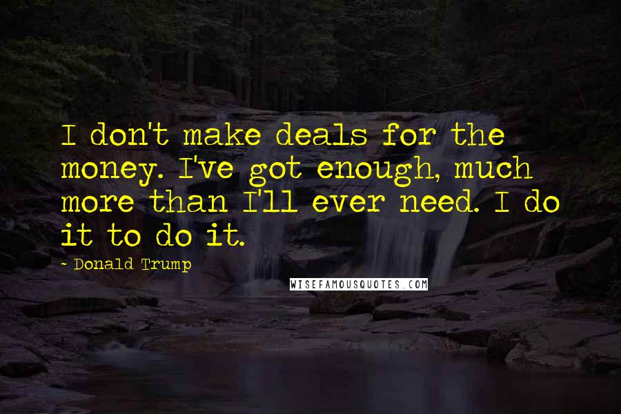 Donald Trump Quotes: I don't make deals for the money. I've got enough, much more than I'll ever need. I do it to do it.