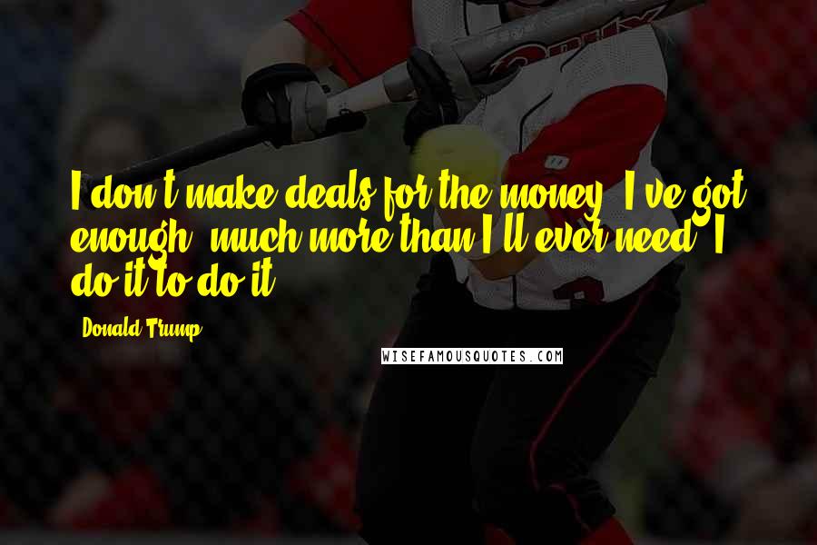 Donald Trump Quotes: I don't make deals for the money. I've got enough, much more than I'll ever need. I do it to do it.