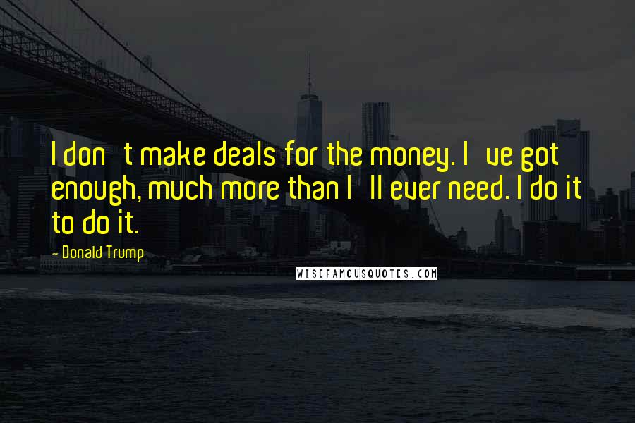 Donald Trump Quotes: I don't make deals for the money. I've got enough, much more than I'll ever need. I do it to do it.