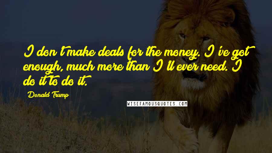 Donald Trump Quotes: I don't make deals for the money. I've got enough, much more than I'll ever need. I do it to do it.